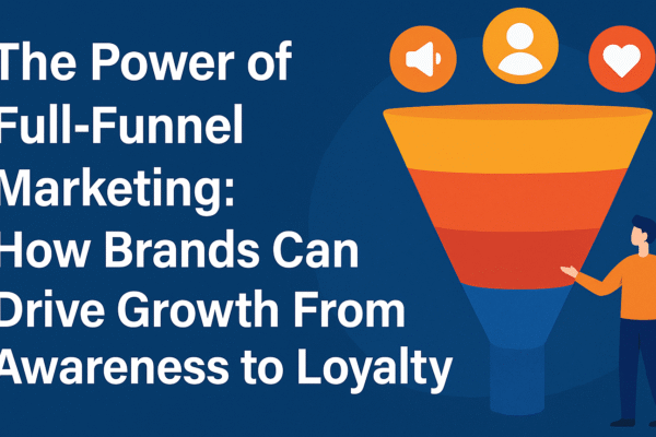 The Power of Full-Funnel Marketing: How Brands Can Drive Growth From Awareness to Loyalty